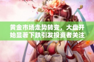 黄金市场走势转变，大盘开始显著下跌引发投资者关注与担忧