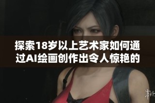 探索18岁以上艺术家如何通过AI绘画创作出令人惊艳的作品