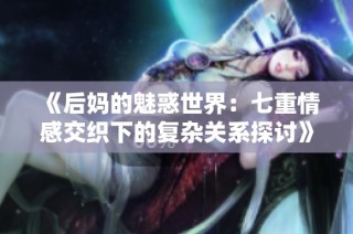 《后妈的魅惑世界：七重情感交织下的复杂关系探讨》