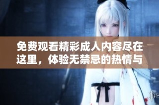 免费观看精彩成人内容尽在这里，体验无禁忌的热情与激情碰撞