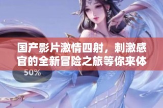 国产影片激情四射，刺激感官的全新冒险之旅等你来体验