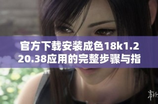 官方下载安装成色18k1.220.38应用的完整步骤与指南