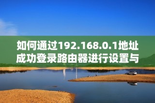 如何通过192.168.0.1地址成功登录路由器进行设置与管理指导