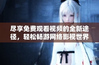 尽享免费观看视频的全新途径，轻松畅游网络影视世界