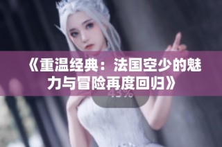 《重温经典：法国空少的魅力与冒险再度回归》