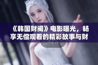 《韩国财阀》电影曝光，畅享无偿观看的精彩故事与财富争斗之旅