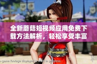 全新蘑菇短视频应用免费下载方法解析，轻松享受丰富短视频内容