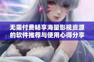 无需付费畅享海量影视资源的软件推荐与使用心得分享