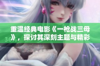 重温经典电影《一枪战三母》，探讨其深刻主题与精彩情节