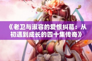 《老卫与淑容的爱恨纠葛：从初遇到成长的四十集传奇》