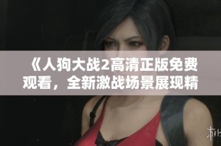 《人狗大战2高清正版免费观看，全新激战场景展现精彩对决》