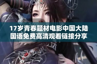 17岁青春题材电影中国大陆国语免费高清观看链接分享与观影体验解析