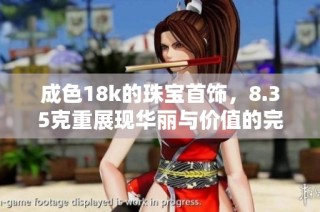 成色18k的珠宝首饰，8.35克重展现华丽与价值的完美结合