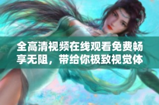 全高清视频在线观看免费畅享无阻，带给你极致视觉体验！