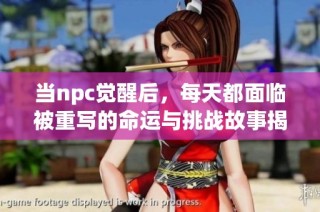 当npc觉醒后，每天都面临被重写的命运与挑战故事揭秘