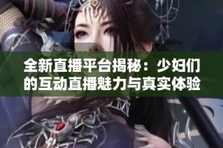 全新直播平台揭秘：少妇们的互动直播魅力与真实体验大曝光