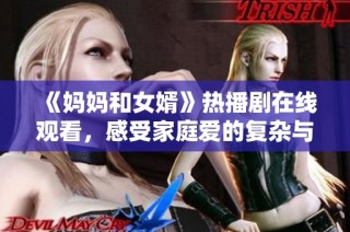 《妈妈和女婿》热播剧在线观看，感受家庭爱的复杂与温暖