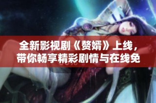 全新影视剧《赘婿》上线，带你畅享精彩剧情与在线免费观看体验