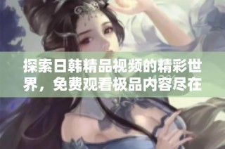 探索日韩精品视频的精彩世界，免费观看极品内容尽在掌握之中