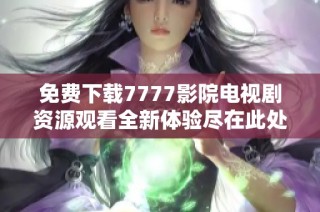 免费下载7777影院电视剧资源观看全新体验尽在此处