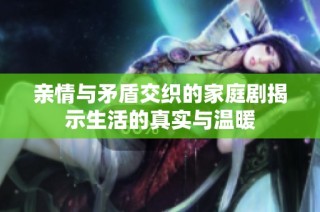 亲情与矛盾交织的家庭剧揭示生活的真实与温暖