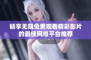 畅享无阻免费观看精彩影片的最佳网络平台推荐