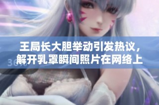 王局长大胆举动引发热议，解开乳罩瞬间照片在网络上疯传