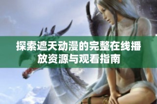 探索遮天动漫的完整在线播放资源与观看指南