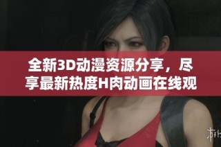 全新3D动漫资源分享，尽享最新热度H肉动画在线观看体验