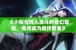 《小樱与鸣人激斗的奇幻冒险，谁将成为最终胜者》