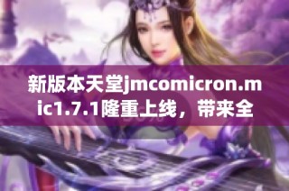 新版本天堂jmcomicron.mic1.7.1隆重上线，带来全新游戏体验与优化内容