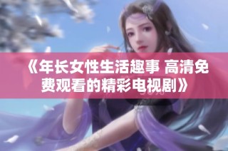《年长女性生活趣事 高清免费观看的精彩电视剧》