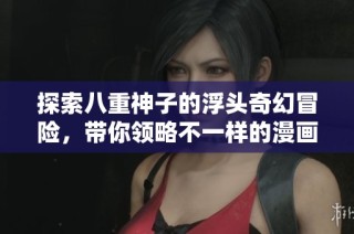 探索八重神子的浮头奇幻冒险，带你领略不一样的漫画精彩世界