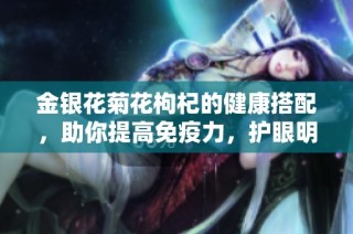 金银花菊花枸杞的健康搭配，助你提高免疫力，护眼明目
