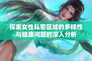 探索女性私密区域的多样性与健康问题的深入分析