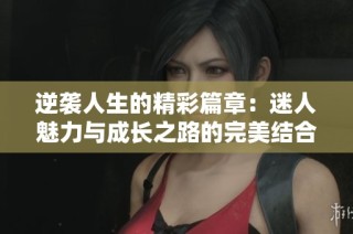 逆袭人生的精彩篇章：迷人魅力与成长之路的完美结合