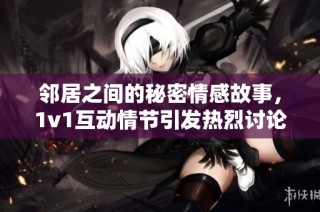 邻居之间的秘密情感故事，1v1互动情节引发热烈讨论