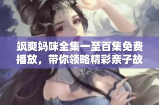 飒爽妈咪全集一至百集免费播放，带你领略精彩亲子故事