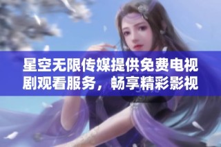 星空无限传媒提供免费电视剧观看服务，畅享精彩影视体验