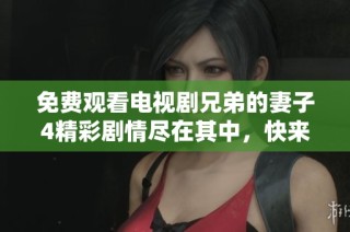 免费观看电视剧兄弟的妻子4精彩剧情尽在其中，快来欣赏吧