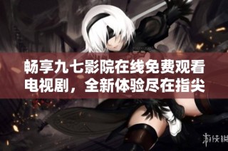 畅享九七影院在线免费观看电视剧，全新体验尽在指尖之下