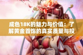 成色18K的魅力与价值：了解黄金首饰的真实质量与投资潜力