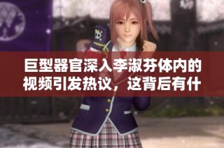 巨型器官深入李淑芬体内的视频引发热议，这背后有什么故事