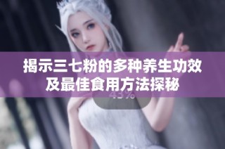 揭示三七粉的多种养生功效及最佳食用方法探秘