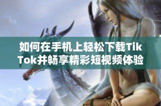 如何在手机上轻松下载TikTok并畅享精彩短视频体验