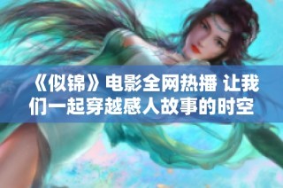 《似锦》电影全网热播 让我们一起穿越感人故事的时空吧