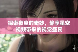 探索夜空的奇妙，静享星空视频带来的视觉盛宴