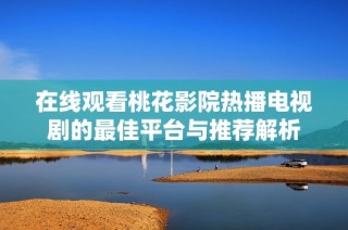 在线观看桃花影院热播电视剧的最佳平台与推荐解析