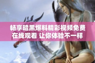 畅享暗黑爆料精彩视频免费在线观看 让你体验不一样的刺激与乐趣