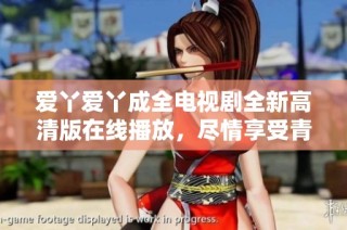爱丫爱丫成全电视剧全新高清版在线播放，尽情享受青春爱情故事的动人魅力